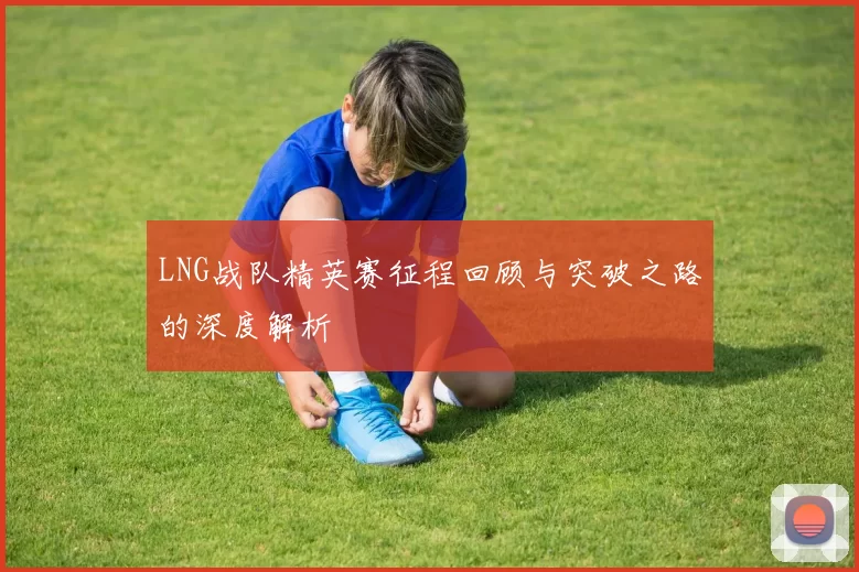 LNG战队精英赛征程回顾与突破之路的深度解析
