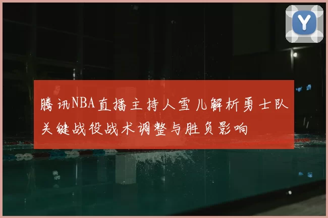 腾讯NBA直播主持人雪儿解析勇士队关键战役战术调整与胜负影响