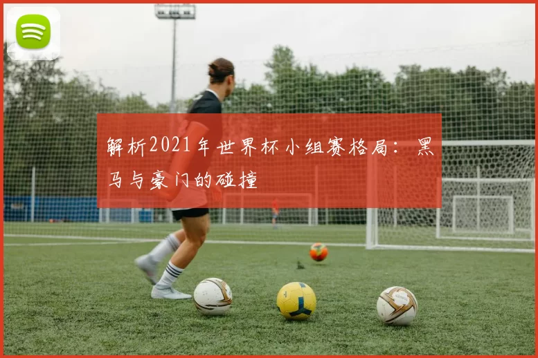 解析2021年世界杯小组赛格局：黑马与豪门的碰撞