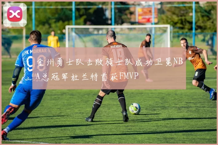 金州勇士队击败骑士队成功卫冕NBA总冠军杜兰特首获FMVP
