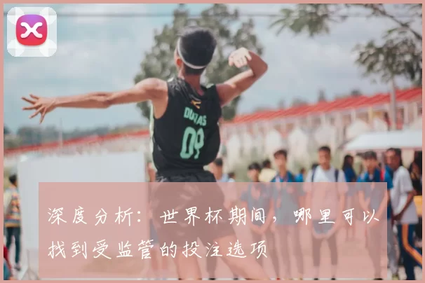 深度分析：世界杯期间，哪里可以找到受监管的投注选项