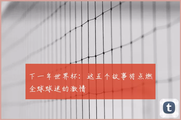 下一年世界杯:这五个故事将点燃全球球迷的激情