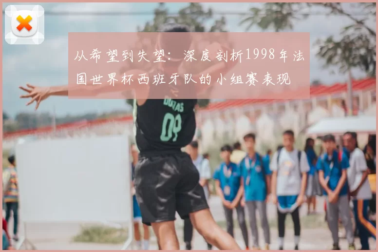 从希望到失望:深度剖析1998年法国世界杯西班牙队的小组赛表现