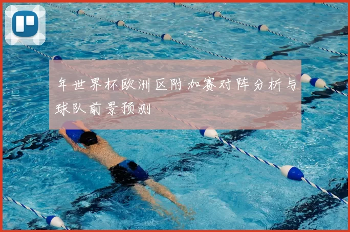 年世界杯欧洲区附加赛对阵分析与球队前景预测