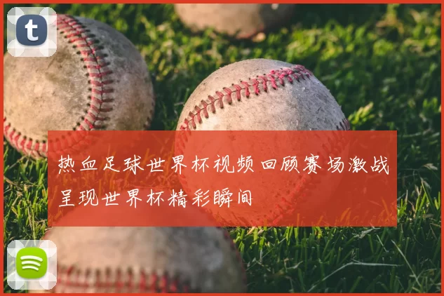 热血足球世界杯视频回顾赛场激战呈现世界杯精彩瞬间