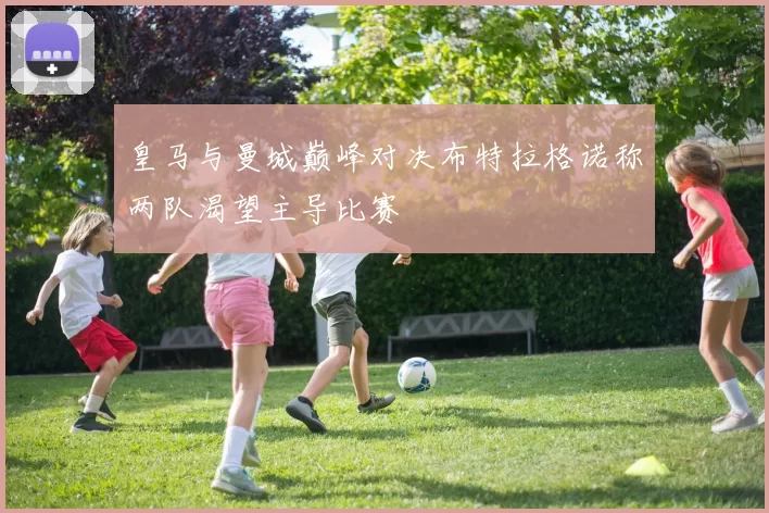 皇马与曼城巅峰对决布特拉格诺称两队渴望主导比赛