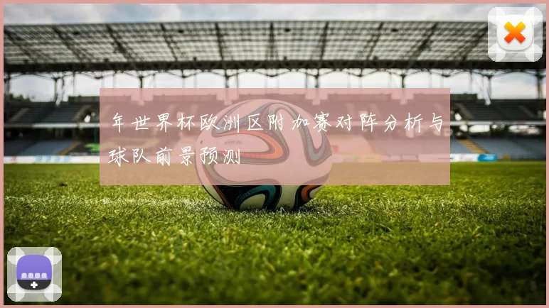 年世界杯欧洲区附加赛对阵分析与球队前景预测