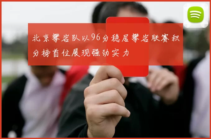 北京攀岩队以96分稳居攀岩联赛积分榜首位展现强劲实力