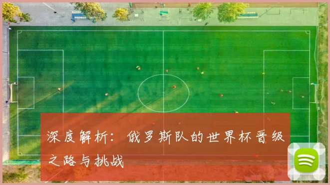 深度解析：俄罗斯队的世界杯晋级之路与挑战