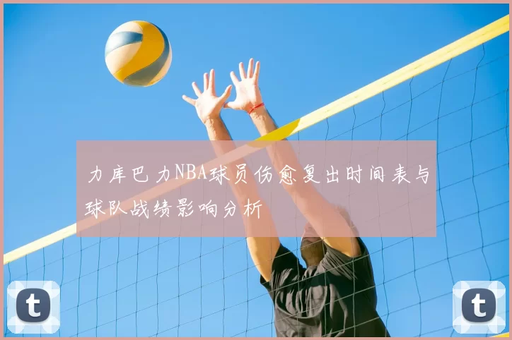 力库巴力NBA球员伤愈复出时间表与球队战绩影响分析