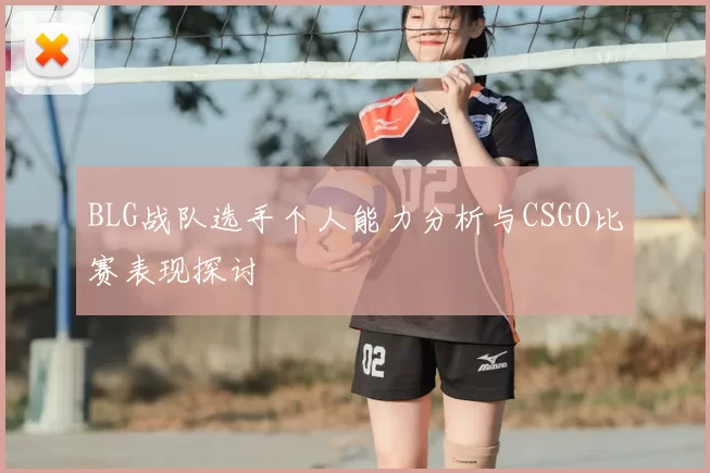 BLG战队选手个人能力分析与CSGO比赛表现探讨