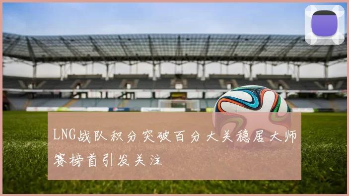 LNG战队积分突破百分大关稳居大师赛榜首引发关注