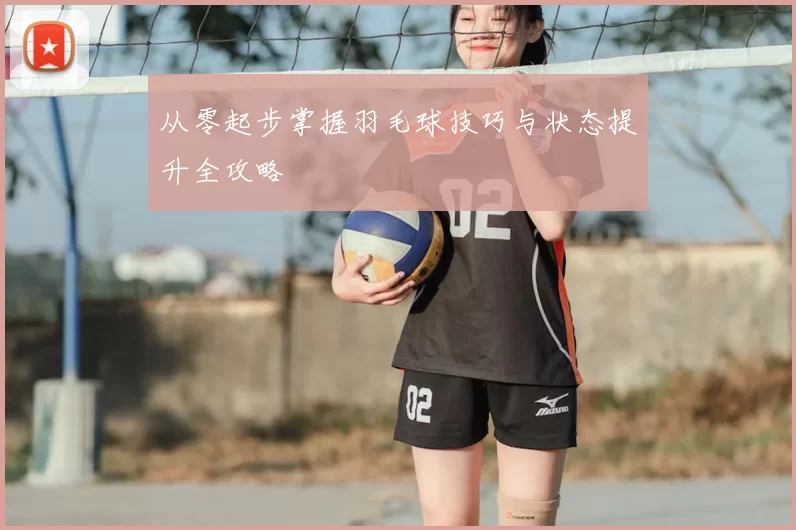 从零起步掌握羽毛球技巧与状态提升全攻略
