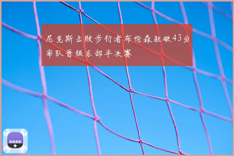 尼克斯击败步行者布伦森狂砍43分率队晋级东部半决赛