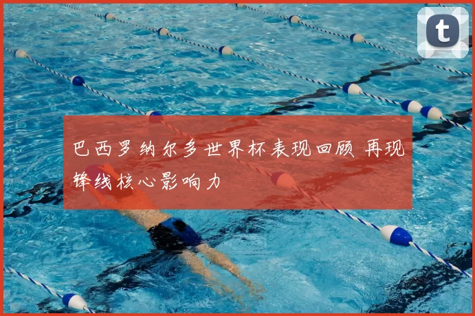 巴西罗纳尔多世界杯表现回顾 再现锋线核心影响力