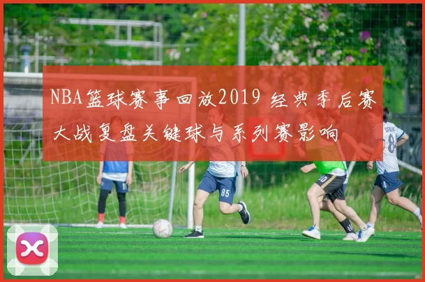 NBA篮球赛事回放2019 经典季后赛大战复盘关键球与系列赛影响