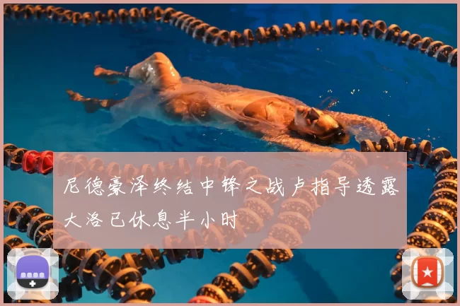 尼德豪泽终结中锋之战卢指导透露大洛已休息半小时