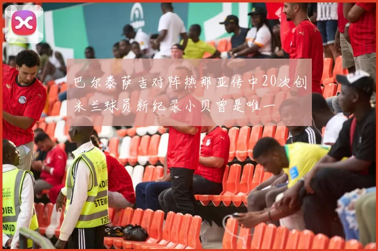 巴尔泰萨吉对阵热那亚传中20次创米兰球员新纪录小贝曾是唯一