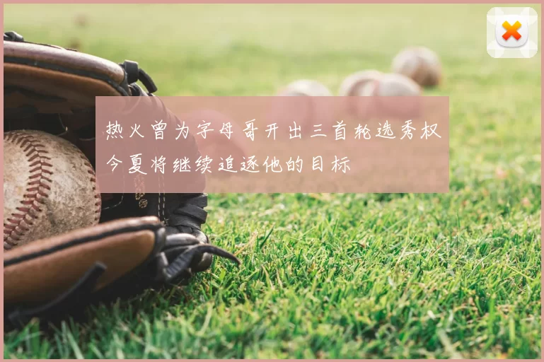 热火曾为字母哥开出三首轮选秀权今夏将继续追逐他的目标