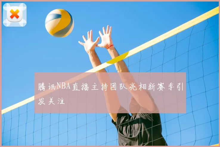 腾讯NBA直播主持团队亮相新赛季引发关注