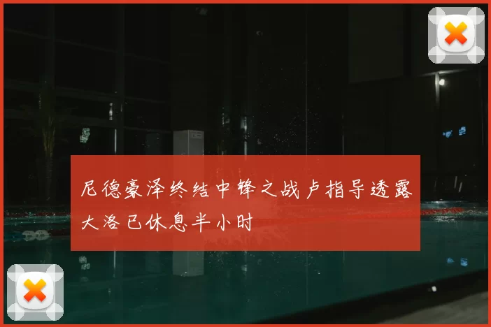 尼德豪泽终结中锋之战卢指导透露大洛已休息半小时