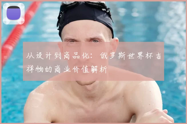 从设计到商品化：俄罗斯世界杯吉祥物的商业价值解析