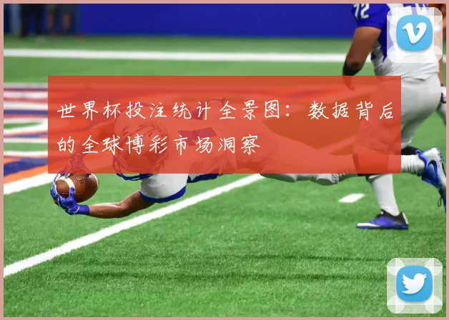 世界杯投注统计全景图：数据背后的全球博彩市场洞察