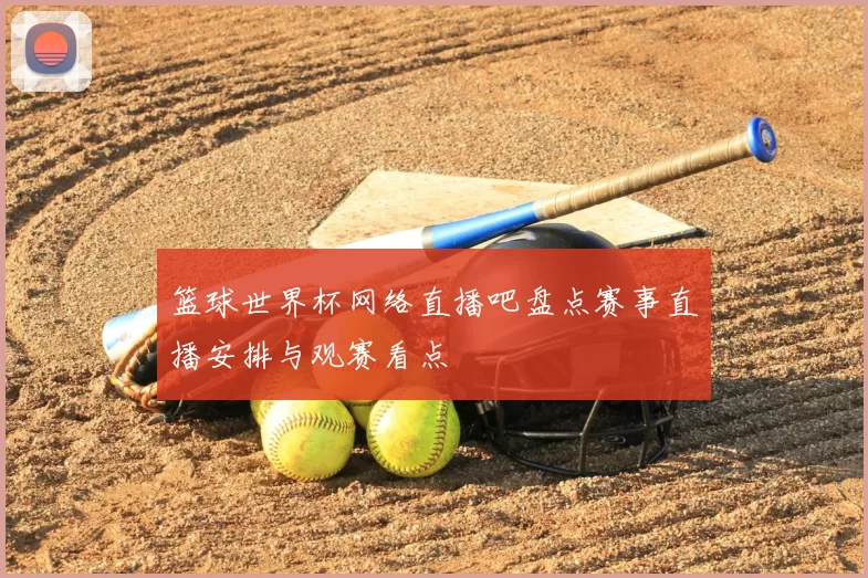 篮球世界杯网络直播吧盘点赛事直播安排与观赛看点