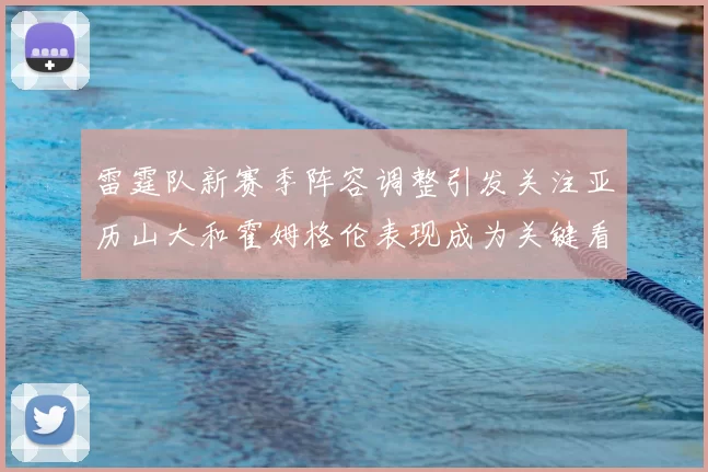 雷霆队新赛季阵容调整引发关注亚历山大和霍姆格伦表现成为关键看点