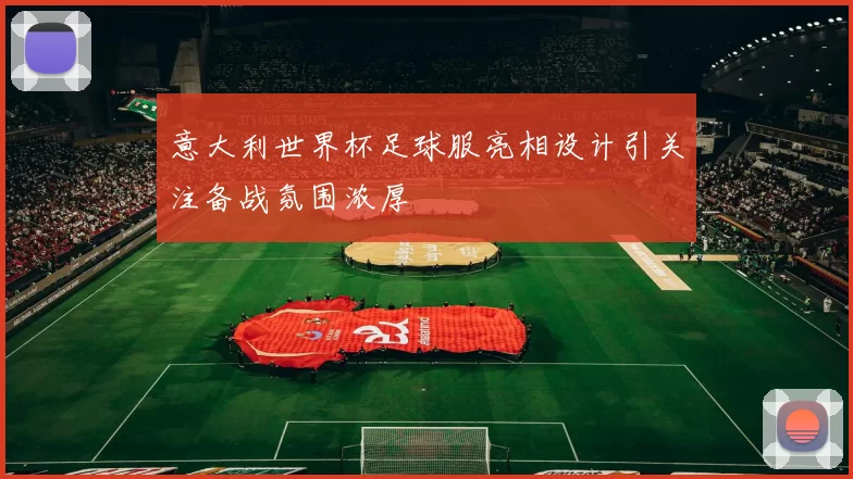 意大利世界杯足球服亮相设计引关注备战氛围浓厚
