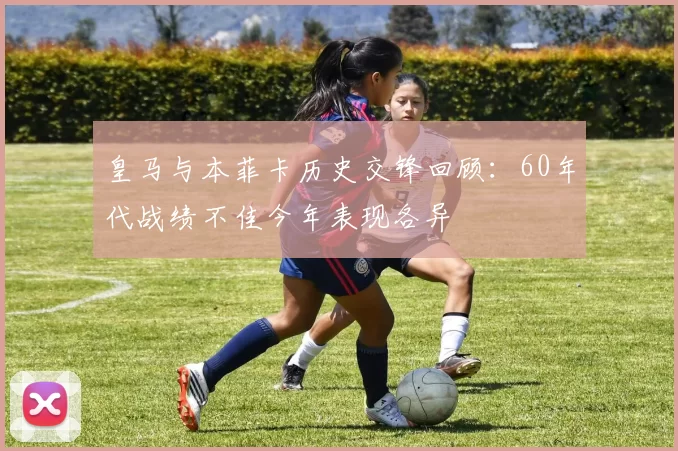 皇马与本菲卡历史交锋回顾：60年代战绩不佳今年表现各异