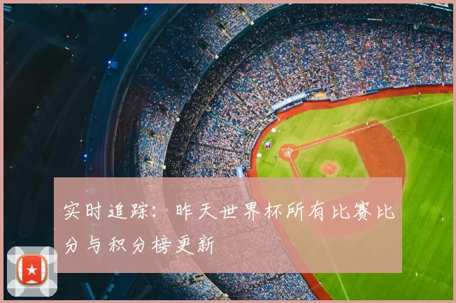 实时追踪：昨天世界杯所有比赛比分与积分榜更新