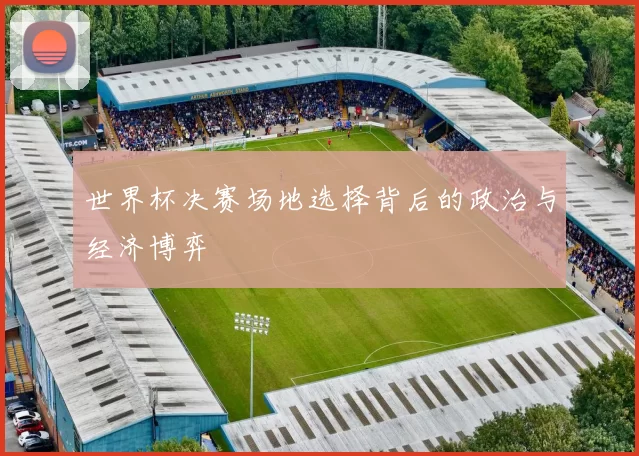 世界杯决赛场地选择背后的政治与经济博弈