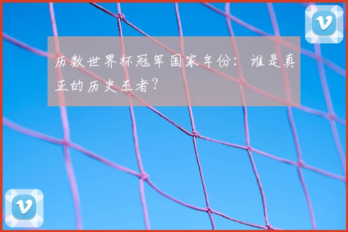历数世界杯冠军国家年份：谁是真正的历史王者？
