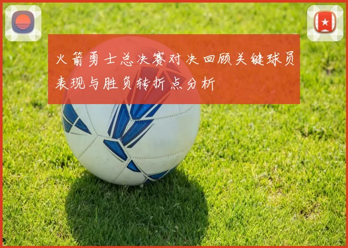 火箭勇士总决赛对决回顾关键球员表现与胜负转折点分析