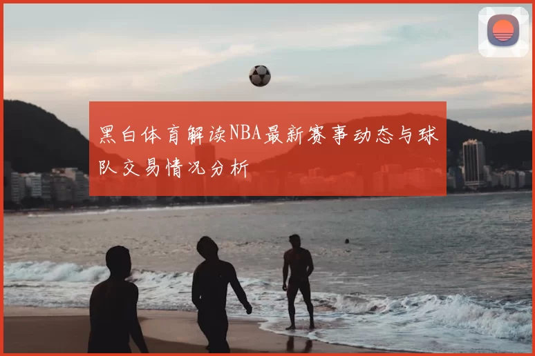 黑白体育解读NBA最新赛事动态与球队交易情况分析