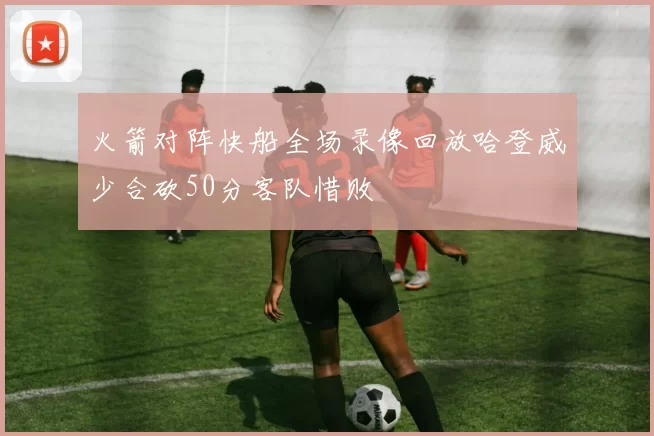 火箭对阵快船全场录像回放哈登威少合砍50分客队惜败