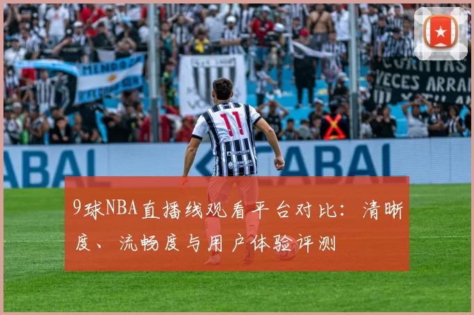 9球NBA直播线观看平台对比:清晰度、流畅度与用户体验评测