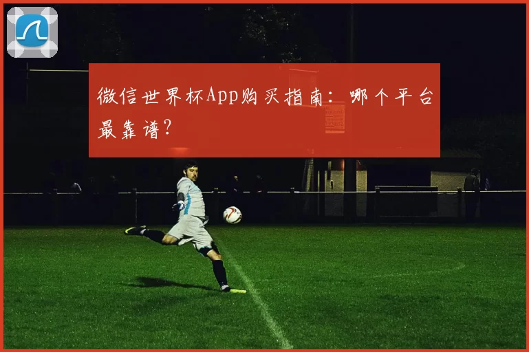 微信世界杯App购买指南:哪个平台最靠谱?