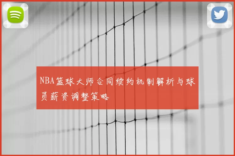 NBA篮球大师合同续约机制解析与球员薪资调整策略