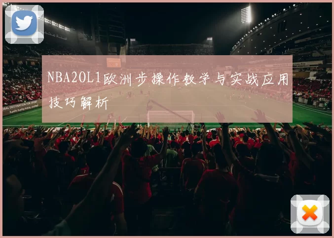 NBA2OL1欧洲步操作教学与实战应用技巧解析
