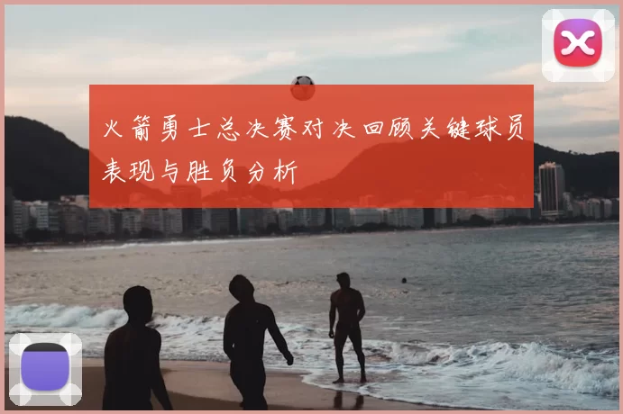 火箭勇士总决赛对决回顾关键球员表现与胜负分析