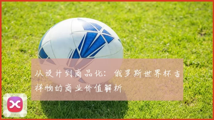 从设计到商品化:俄罗斯世界杯吉祥物的商业价值解析