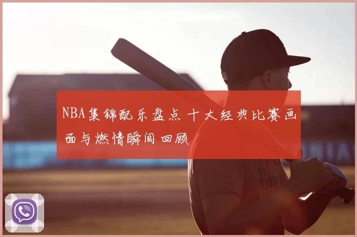 NBA集锦配乐盘点 十大经典比赛画面与燃情瞬间回顾