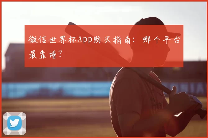 微信世界杯App购买指南:哪个平台最靠谱?