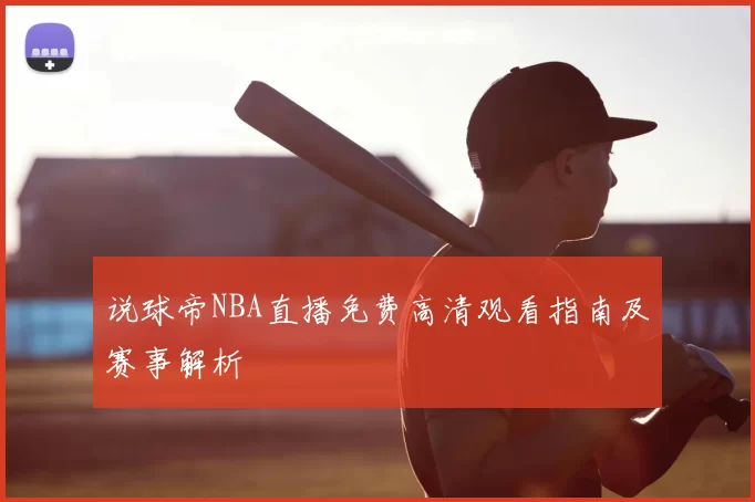 说球帝NBA直播免费高清观看指南及赛事解析
