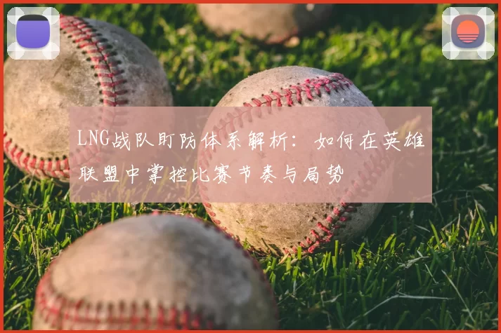 LNG战队盯防体系解析:如何在英雄联盟中掌控比赛节奏与局势