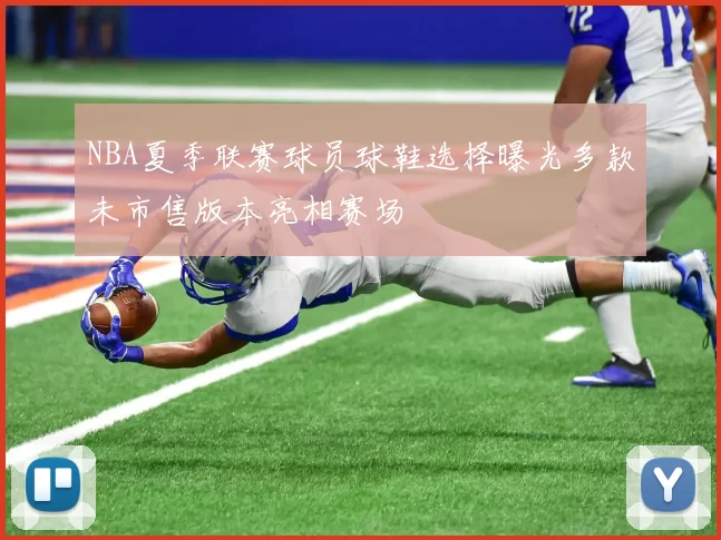NBA夏季联赛球员球鞋选择曝光多款未市售版本亮相赛场