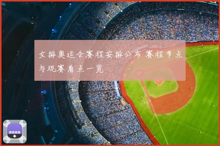 女排奥运会赛程安排公布 赛程节点与观赛看点一览