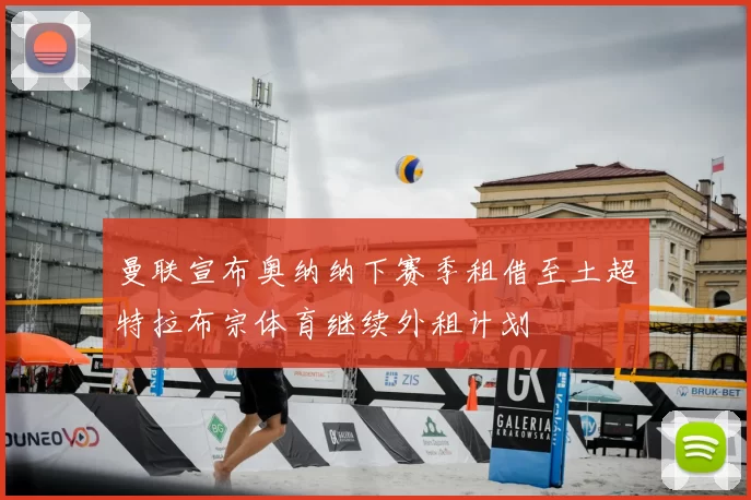 曼联宣布奥纳纳下赛季租借至土超特拉布宗体育继续外租计划